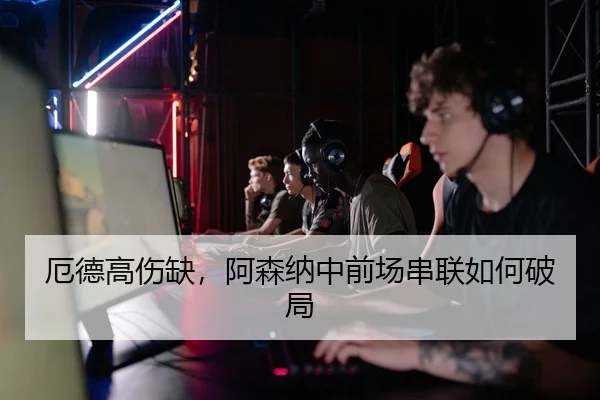 厄德高伤缺，阿森纳中前场串联如何破局