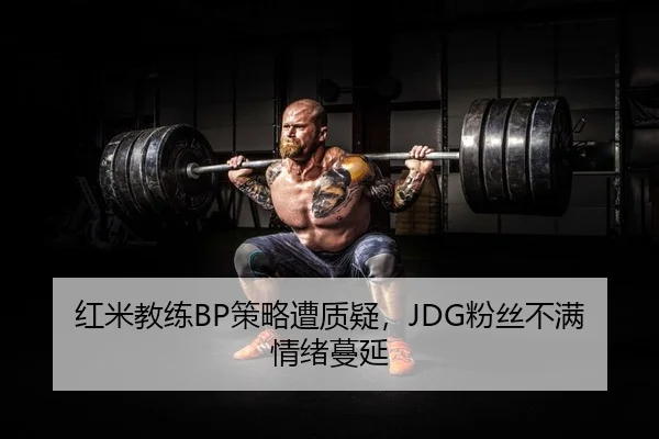 红米教练BP策略遭质疑，JDG粉丝不满情绪蔓延 - yaxin